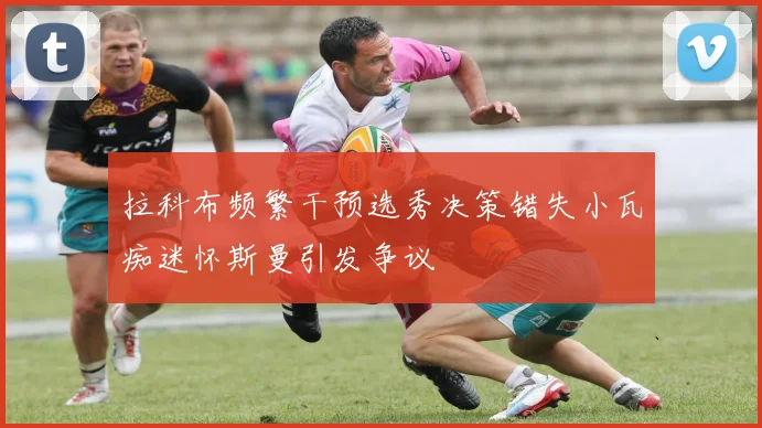 拉科布频繁干预选秀决策错失小瓦痴迷怀斯曼引发争议