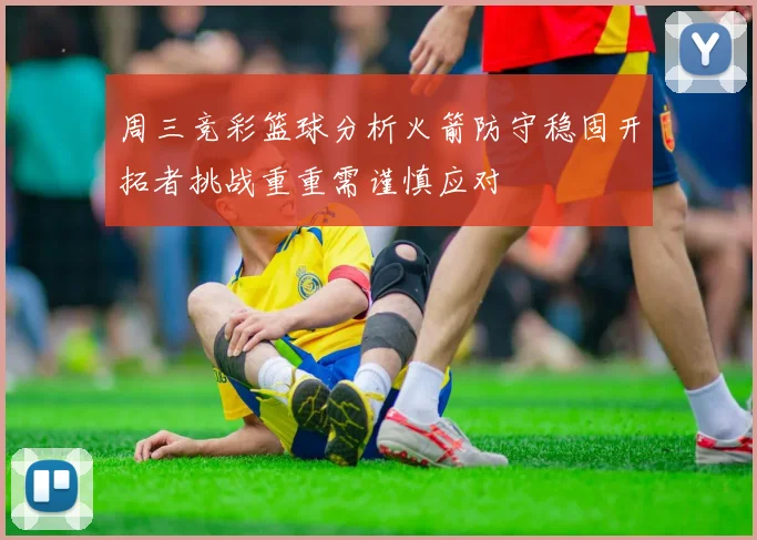周三竞彩篮球分析火箭防守稳固开拓者挑战重重需谨慎应对