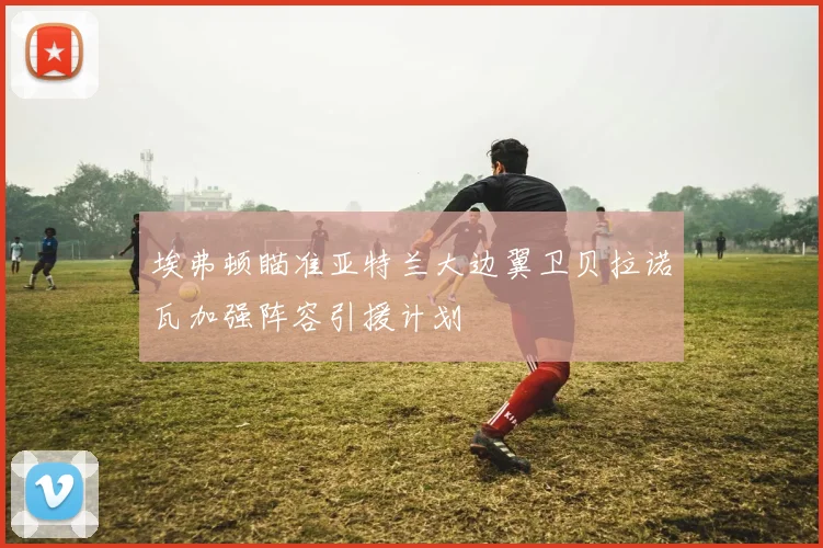 埃弗顿瞄准亚特兰大边翼卫贝拉诺瓦加强阵容引援计划