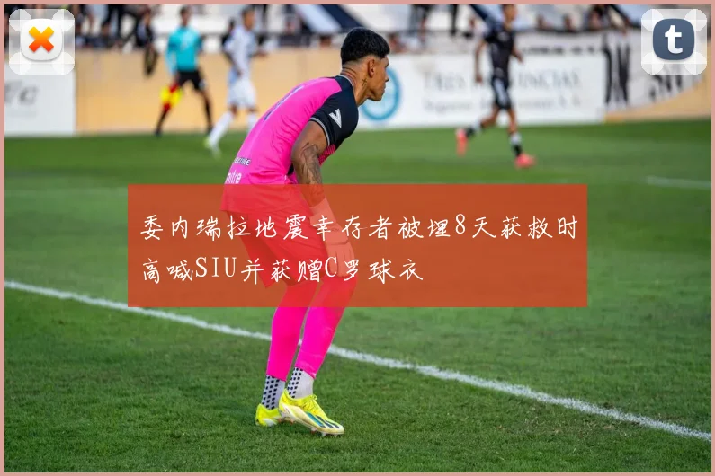 委内瑞拉地震幸存者被埋8天获救时高喊SIU并获赠C罗球衣