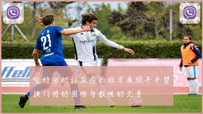 哈特分析拉亚在西班牙表现平平替换门将的困难与教练的无奈
