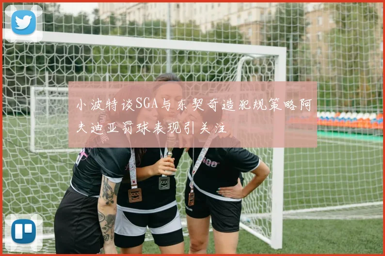 小波特谈SGA与东契奇造犯规策略阿夫迪亚罚球表现引关注