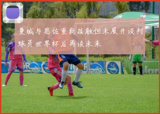 曼城与恩佐重新接触但未展开谈判球员世界杯后再谈未来