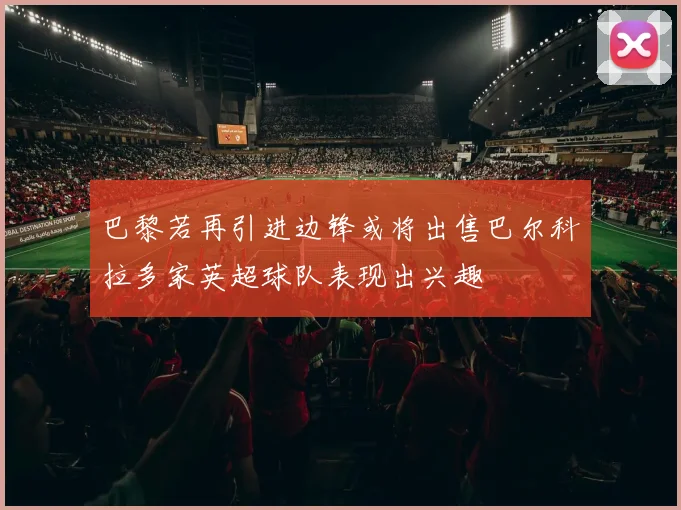 巴黎若再引进边锋或将出售巴尔科拉多家英超球队表现出兴趣