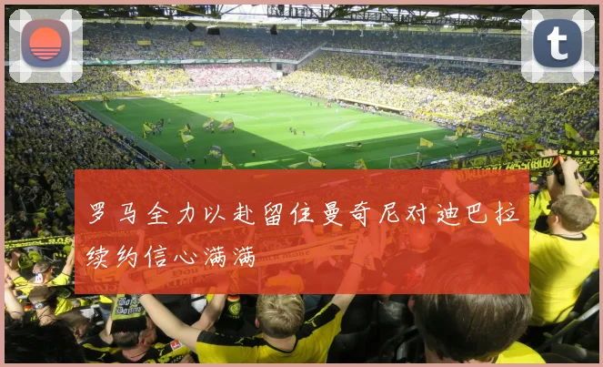 罗马全力以赴留住曼奇尼对迪巴拉续约信心满满