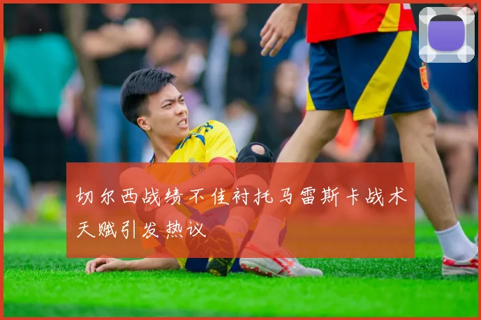 切尔西战绩不佳衬托马雷斯卡战术天赋引发热议