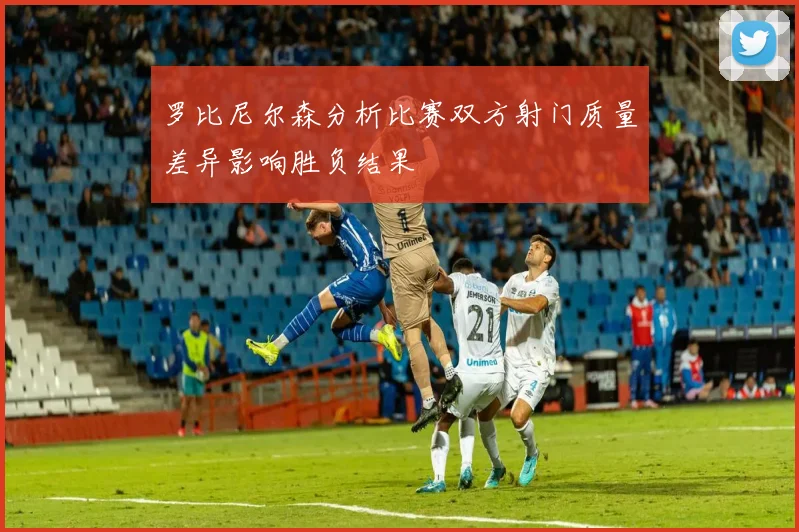 罗比尼尔森分析比赛双方射门质量差异影响胜负结果