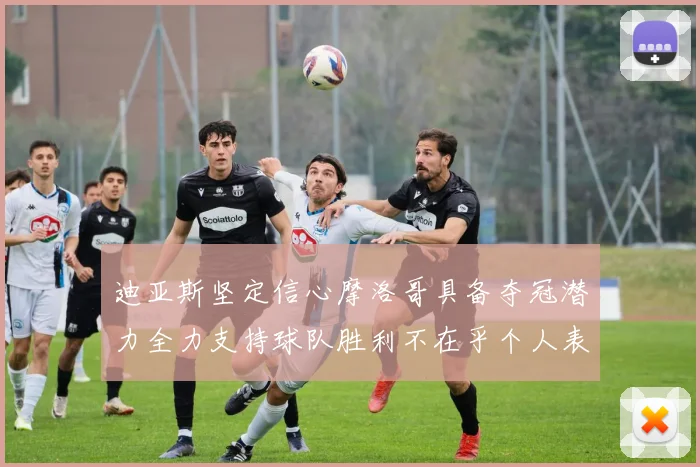 迪亚斯坚定信心摩洛哥具备夺冠潜力全力支持球队胜利不在乎个人表现