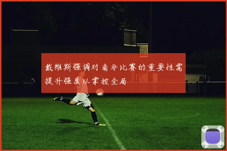 戴维斯强调对南非比赛的重要性需提升强度以掌控全局
