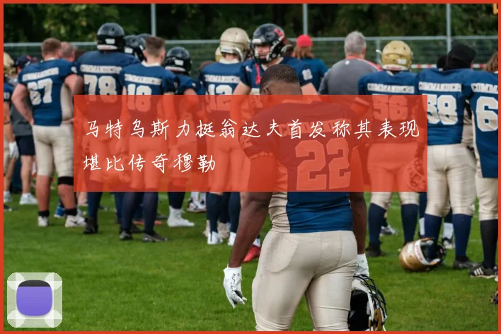 马特乌斯力挺翁达夫首发称其表现堪比传奇穆勒