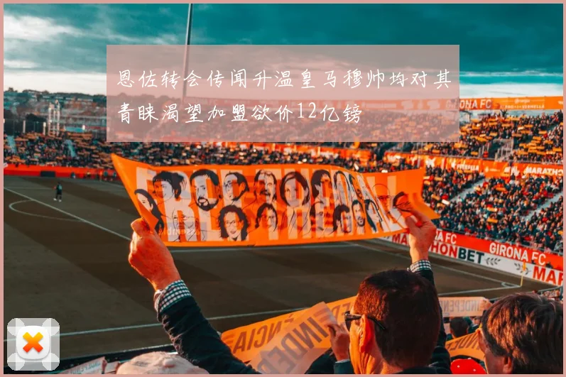 恩佐转会传闻升温皇马穆帅均对其青睐渴望加盟欲价12亿镑