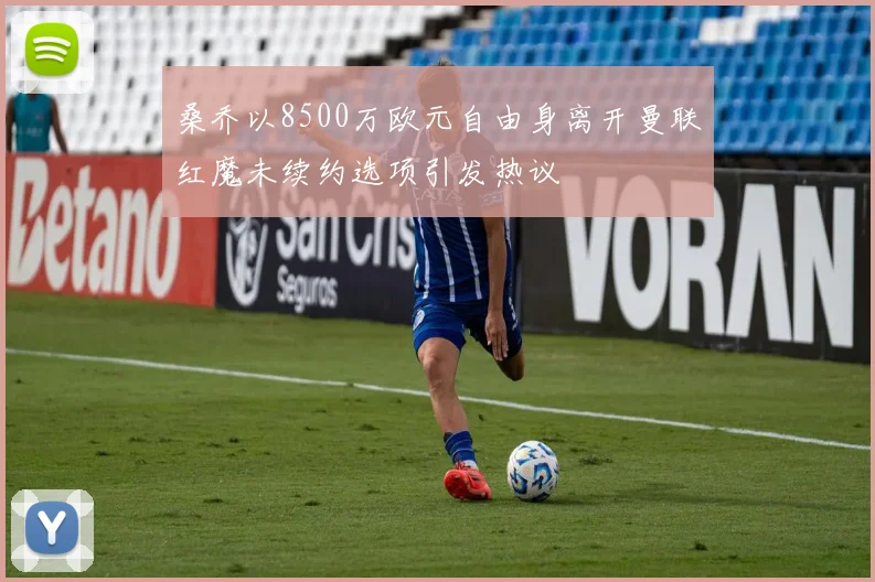桑乔以8500万欧元自由身离开曼联红魔未续约选项引发热议