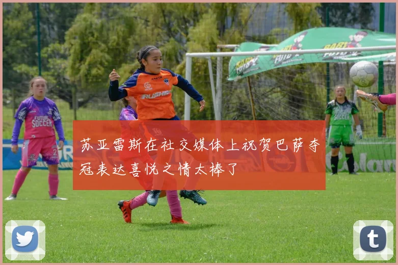 苏亚雷斯在社交媒体上祝贺巴萨夺冠表达喜悦之情太棒了