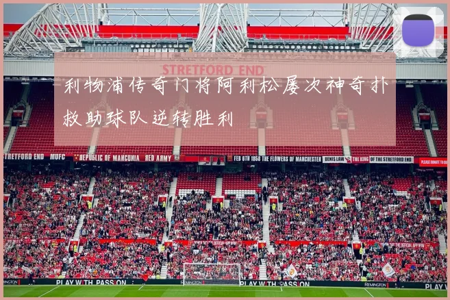 利物浦传奇门将阿利松屡次神奇扑救助球队逆转胜利