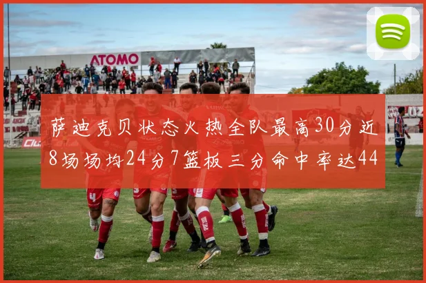 萨迪克贝状态火热全队最高30分近8场场均24分7篮板三分命中率达44