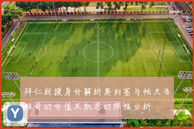 拜仁新援身价解析奥利塞与帕夫洛维奇的价值及凯恩的降幅分析