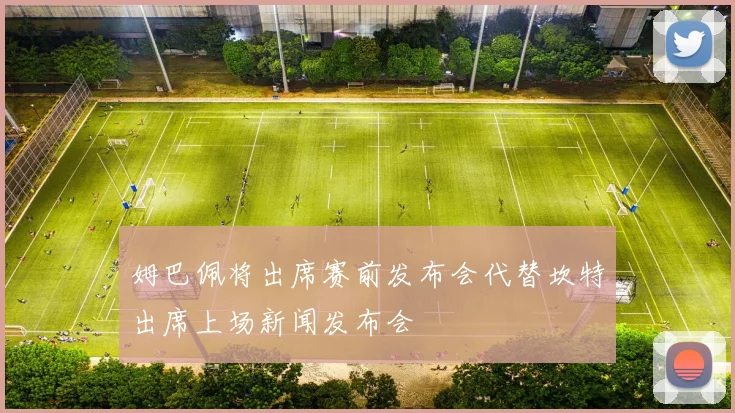 姆巴佩将出席赛前发布会代替坎特出席上场新闻发布会