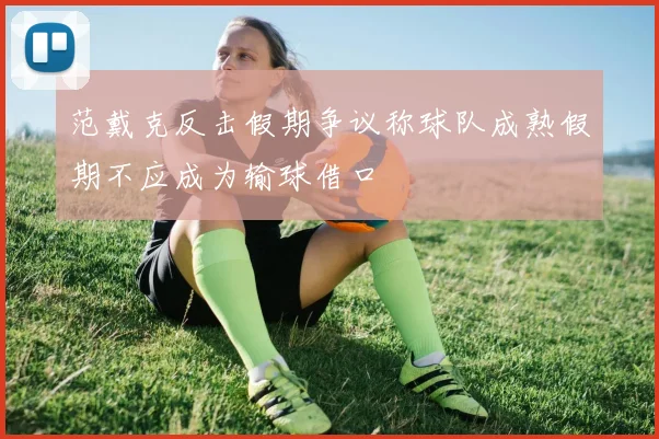 范戴克反击假期争议称球队成熟假期不应成为输球借口