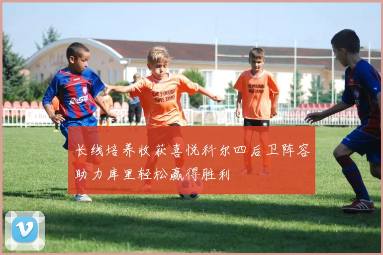 长线培养收获喜悦科尔四后卫阵容助力库里轻松赢得胜利