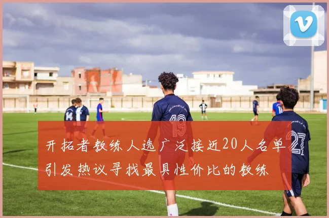 开拓者教练人选广泛接近20人名单引发热议寻找最具性价比的教练