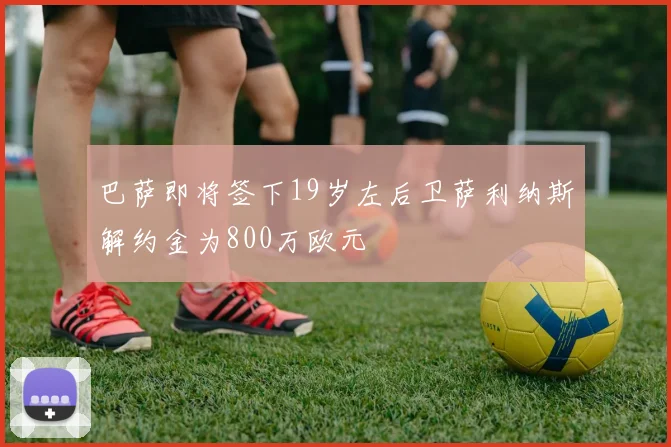 巴萨即将签下19岁左后卫萨利纳斯解约金为800万欧元