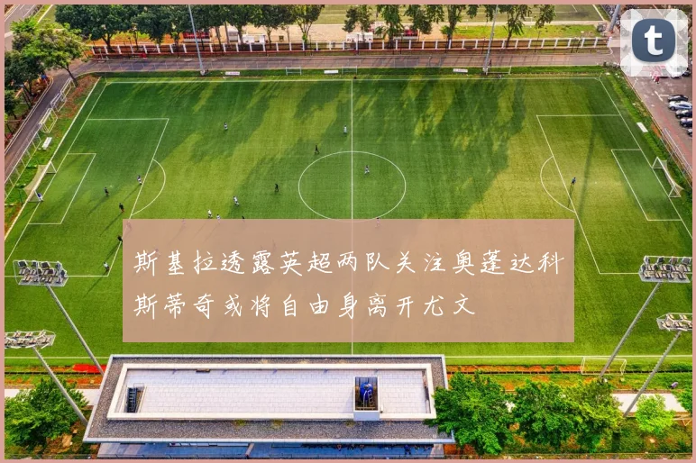 斯基拉透露英超两队关注奥蓬达科斯蒂奇或将自由身离开尤文