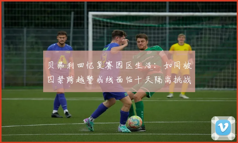 贝弗利回忆复赛园区生活：如同被囚禁跨越警戒线面临十天隔离挑战