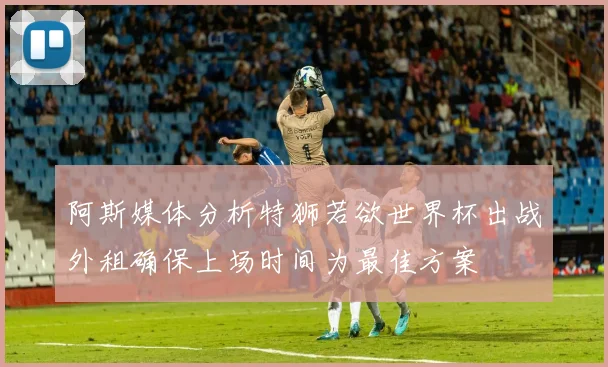 阿斯媒体分析特狮若欲世界杯出战外租确保上场时间为最佳方案
