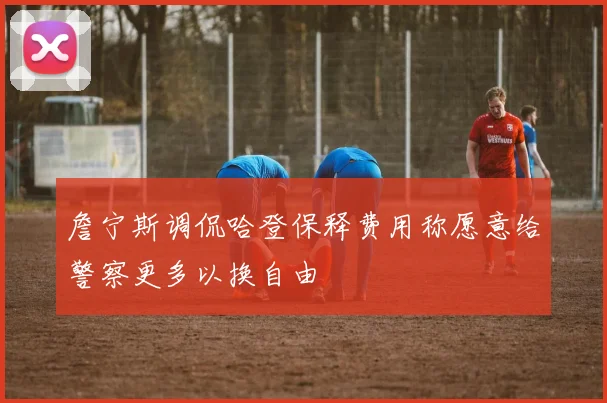 詹宁斯调侃哈登保释费用称愿意给警察更多以换自由