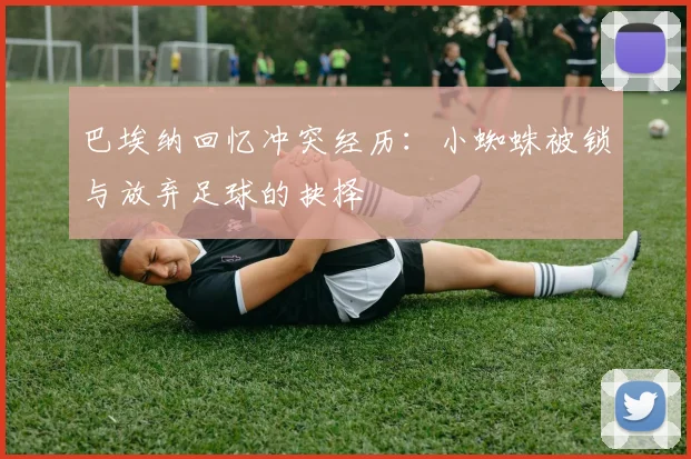 巴埃纳回忆冲突经历：小蜘蛛被锁与放弃足球的抉择