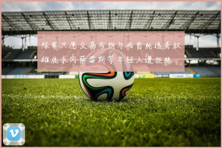 绿军只愿交易布朗与两首轮选秀权雄鹿求冈萨雷斯等年轻人遭拒绝
