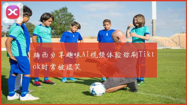 梅西分享趣味AI视频体验称刷Tiktok时常被逗笑