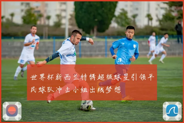 世界杯新西兰特辑超级球星引领平民球队冲击小组出线梦想