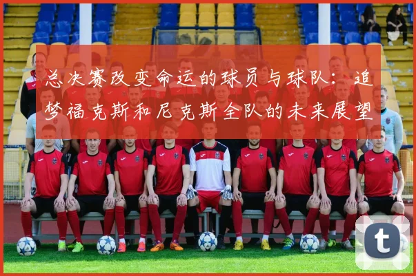 总决赛改变命运的球员与球队：追梦福克斯和尼克斯全队的未来展望