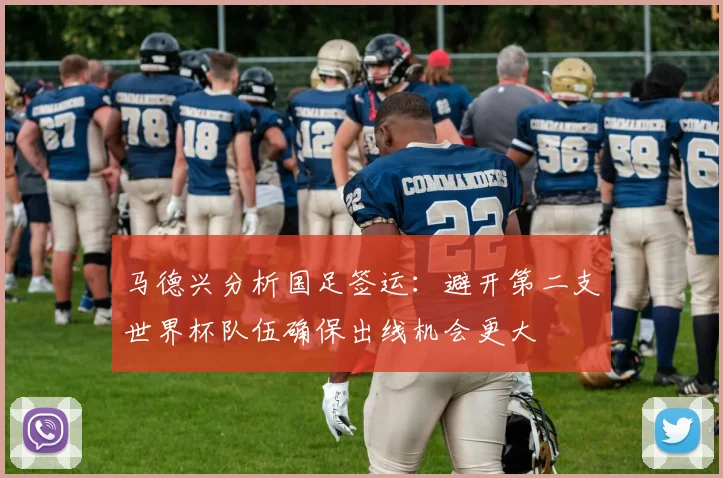 马德兴分析国足签运：避开第二支世界杯队伍确保出线机会更大