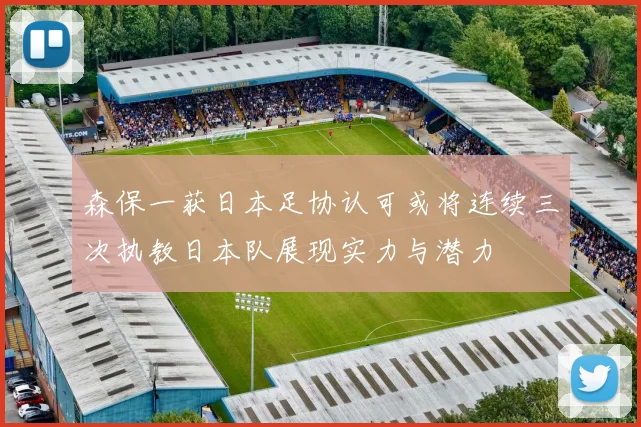 森保一获日本足协认可或将连续三次执教日本队展现实力与潜力