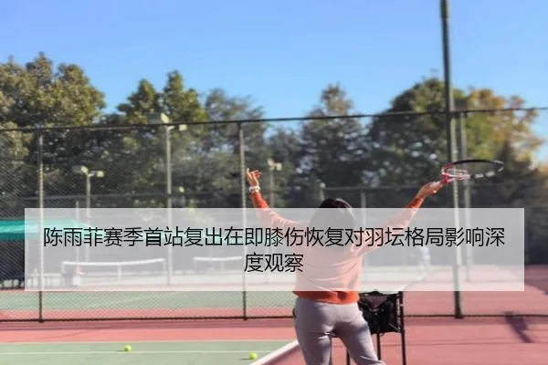 陈雨菲赛季首站复出在即膝伤恢复对羽坛格局影响深度观察（BOBSPORTS）